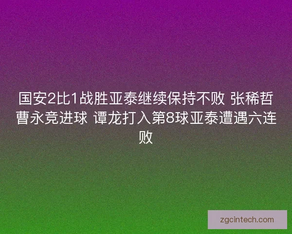 国安2比1战胜亚泰继续保持不败 张稀哲曹永竞进球 谭龙打入第8球亚泰遭遇六连败