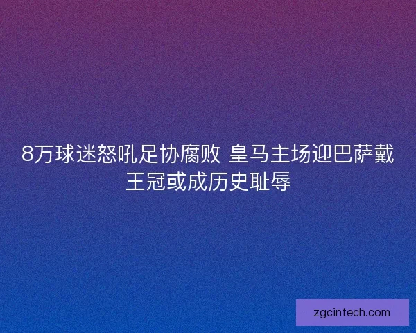 8万球迷怒吼足协腐败 皇马主场迎巴萨戴王冠或成历史耻辱