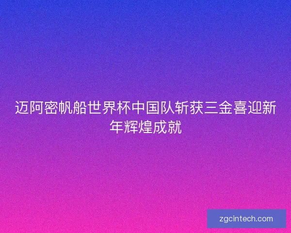 迈阿密帆船世界杯中国队斩获三金喜迎新年辉煌成就
