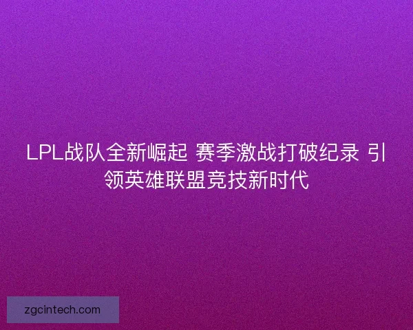 LPL战队全新崛起 赛季激战打破纪录 引领英雄联盟竞技新时代
