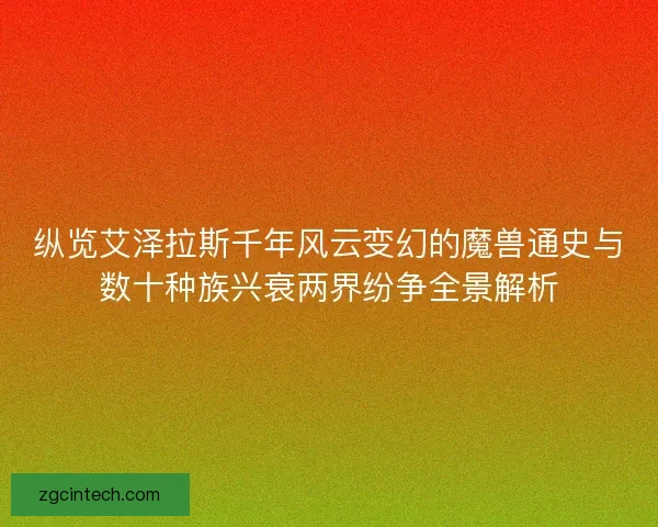 纵览艾泽拉斯千年风云变幻的魔兽通史与数十种族兴衰两界纷争全景解析