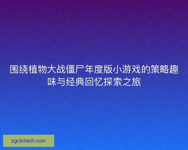 围绕植物大战僵尸年度版小游戏的策略趣味与经典回忆探索之旅