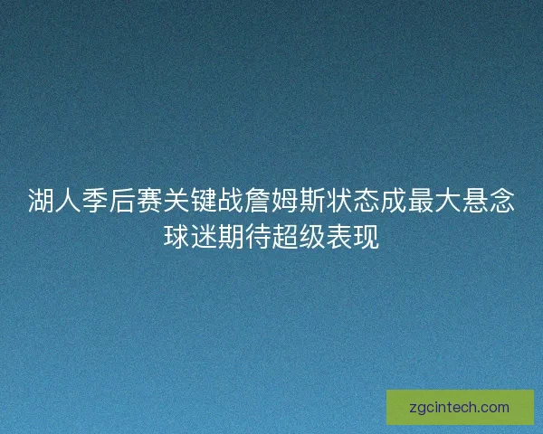 湖人季后赛关键战詹姆斯状态成最大悬念球迷期待超级表现