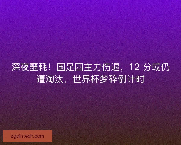 深夜噩耗！国足四主力伤退，12 分或仍遭淘汰，世界杯梦碎倒计时